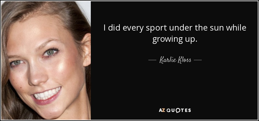 I did every sport under the sun while growing up. - Karlie Kloss