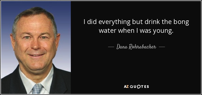 I did everything but drink the bong water when I was young. - Dana Rohrabacher