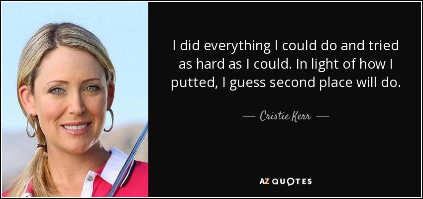 I did everything I could do and tried as hard as I could. In light of how I putted, I guess second place will do. - Cristie Kerr