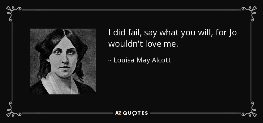 I did fail, say what you will, for Jo wouldn't love me. - Louisa May Alcott