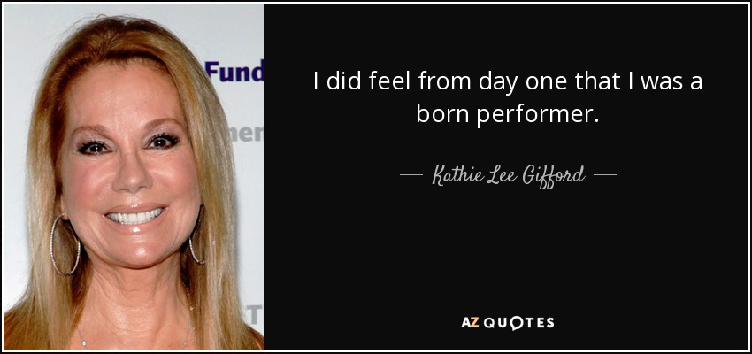 I did feel from day one that I was a born performer. - Kathie Lee Gifford