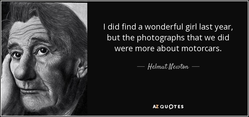 I did find a wonderful girl last year, but the photographs that we did were more about motorcars. - Helmut Newton