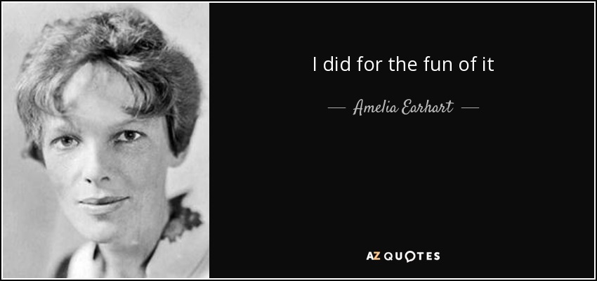 I did for the fun of it - Amelia Earhart