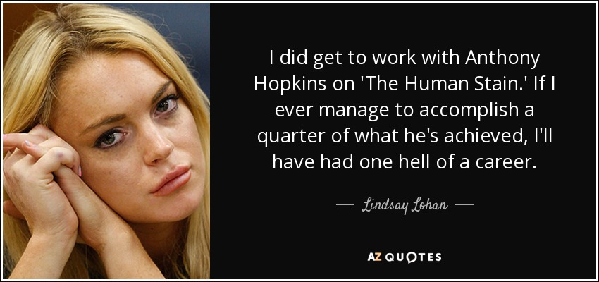 I did get to work with Anthony Hopkins on 'The Human Stain.' If I ever manage to accomplish a quarter of what he's achieved, I'll have had one hell of a career. - Lindsay Lohan