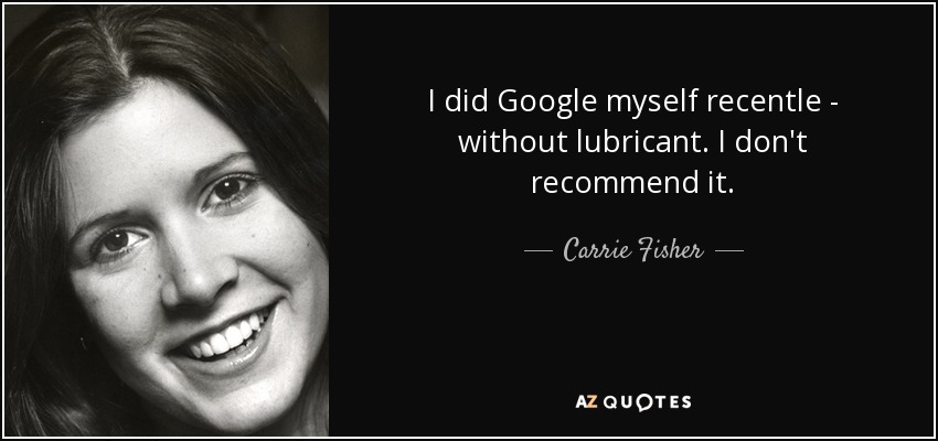 I did Google myself recentle - without lubricant. I don't recommend it. - Carrie Fisher