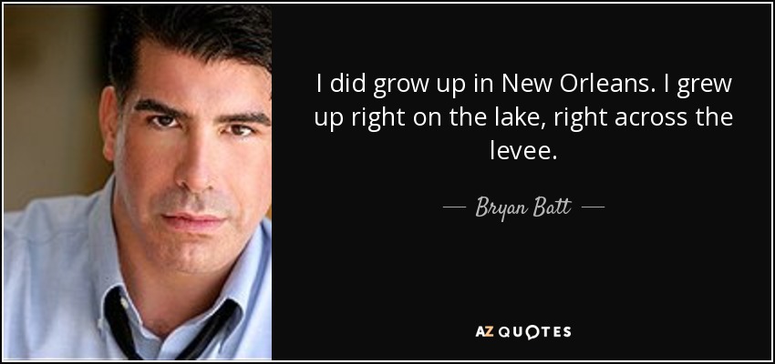 I did grow up in New Orleans. I grew up right on the lake, right across the levee. - Bryan Batt