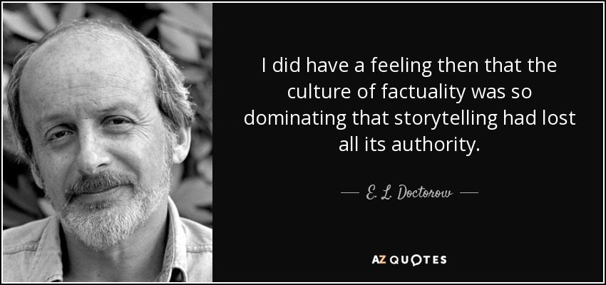 I did have a feeling then that the culture of factuality was so dominating that storytelling had lost all its authority. - E. L. Doctorow