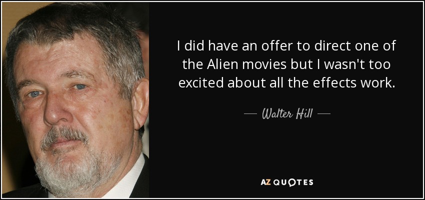 I did have an offer to direct one of the Alien movies but I wasn't too excited about all the effects work. - Walter Hill