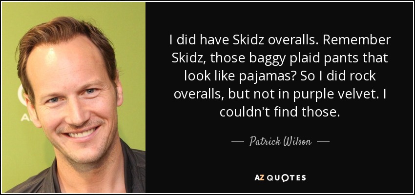 I did have Skidz overalls. Remember Skidz, those baggy plaid pants that look like pajamas? So I did rock overalls, but not in purple velvet. I couldn't find those. - Patrick Wilson
