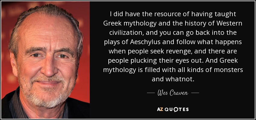 I did have the resource of having taught Greek mythology and the history of Western civilization, and you can go back into the plays of Aeschylus and follow what happens when people seek revenge, and there are people plucking their eyes out. And Greek mythology is filled with all kinds of monsters and whatnot. - Wes Craven