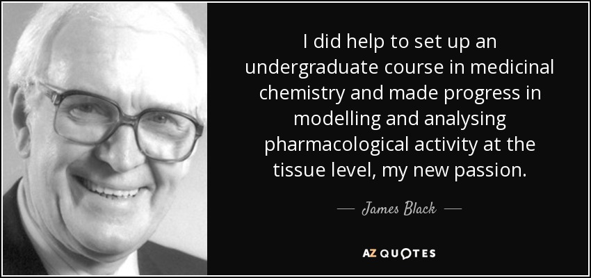 I did help to set up an undergraduate course in medicinal chemistry and made progress in modelling and analysing pharmacological activity at the tissue level, my new passion. - James Black