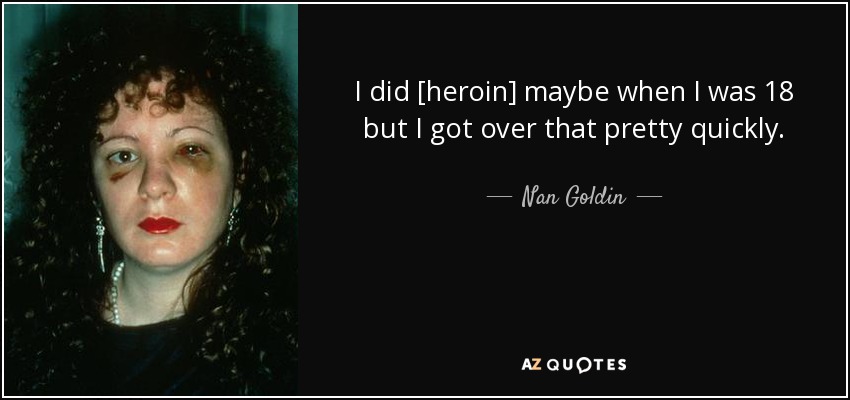 I did [heroin] maybe when I was 18 but I got over that pretty quickly. - Nan Goldin