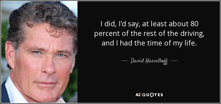 I did, I'd say, at least about 80 percent of the rest of the driving, and I had the time of my life. - David Hasselhoff
