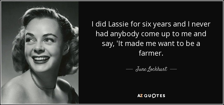 I did Lassie for six years and I never had anybody come up to me and say, 'It made me want to be a farmer. - June Lockhart