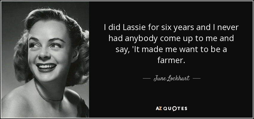 I did Lassie for six years and I never had anybody come up to me and say, 'It made me want to be a farmer. - June Lockhart