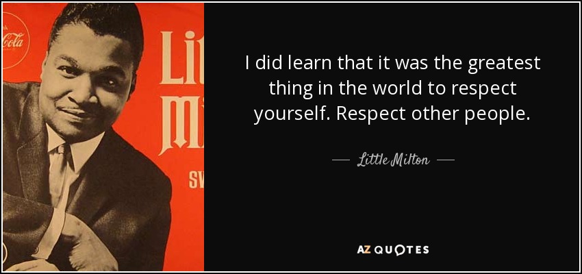 I did learn that it was the greatest thing in the world to respect yourself. Respect other people. - Little Milton