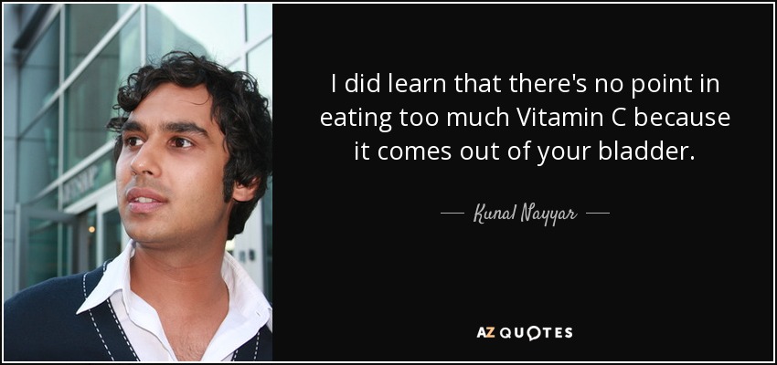 I did learn that there's no point in eating too much Vitamin C because it comes out of your bladder. - Kunal Nayyar