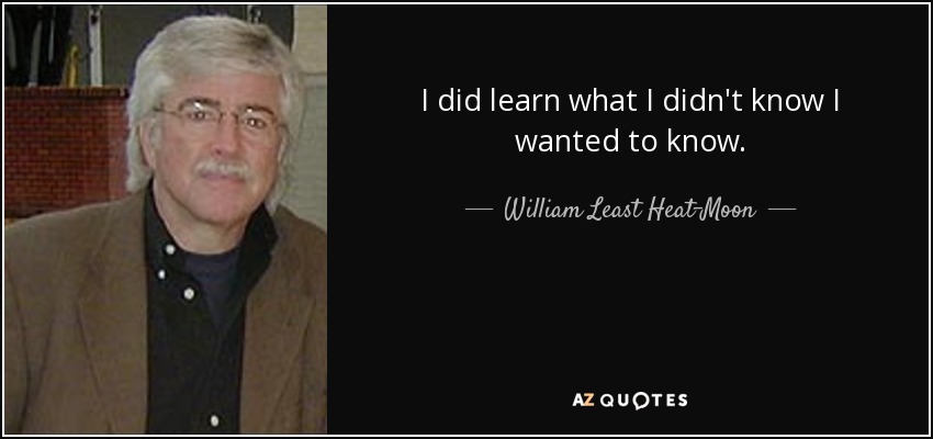I did learn what I didn't know I wanted to know. - William Least Heat-Moon