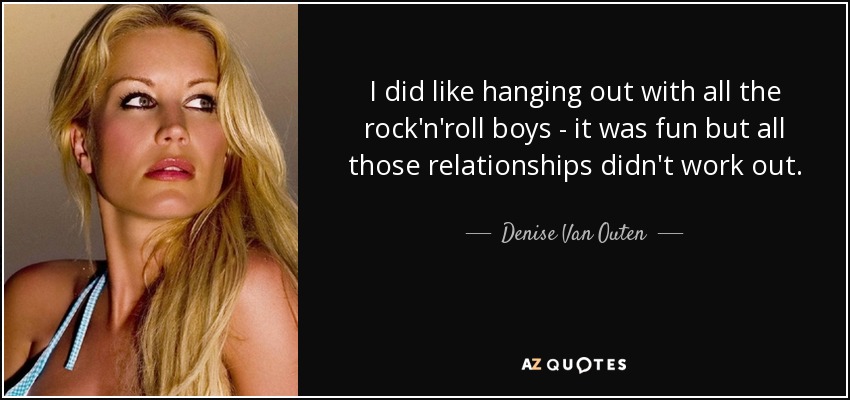 I did like hanging out with all the rock'n'roll boys - it was fun but all those relationships didn't work out. - Denise Van Outen
