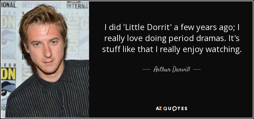I did 'Little Dorrit' a few years ago; I really love doing period dramas. It's stuff like that I really enjoy watching. - Arthur Darvill