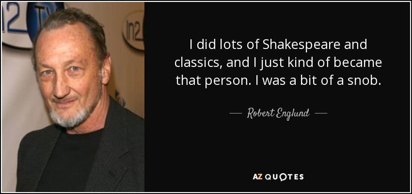 I did lots of Shakespeare and classics, and I just kind of became that person. I was a bit of a snob. - Robert Englund