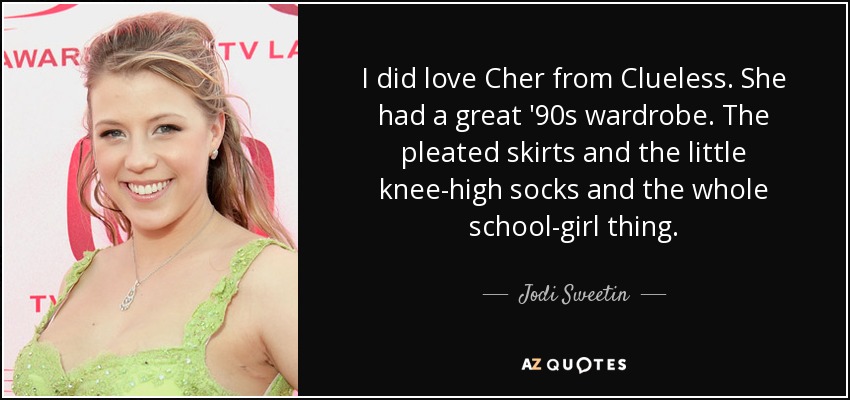 I did love Cher from Clueless. She had a great '90s wardrobe. The pleated skirts and the little knee-high socks and the whole school-girl thing. - Jodi Sweetin