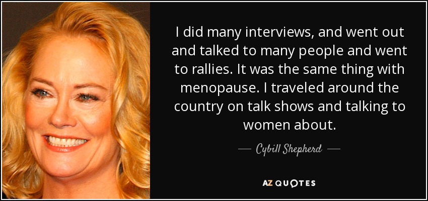 I did many interviews, and went out and talked to many people and went to rallies. It was the same thing with menopause. I traveled around the country on talk shows and talking to women about. - Cybill Shepherd