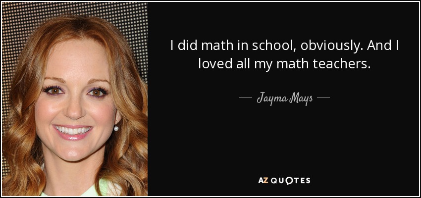 I did math in school, obviously. And I loved all my math teachers. - Jayma Mays