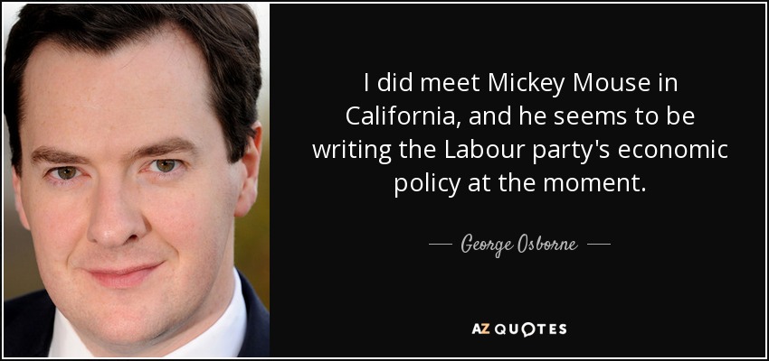 I did meet Mickey Mouse in California, and he seems to be writing the Labour party's economic policy at the moment. - George Osborne