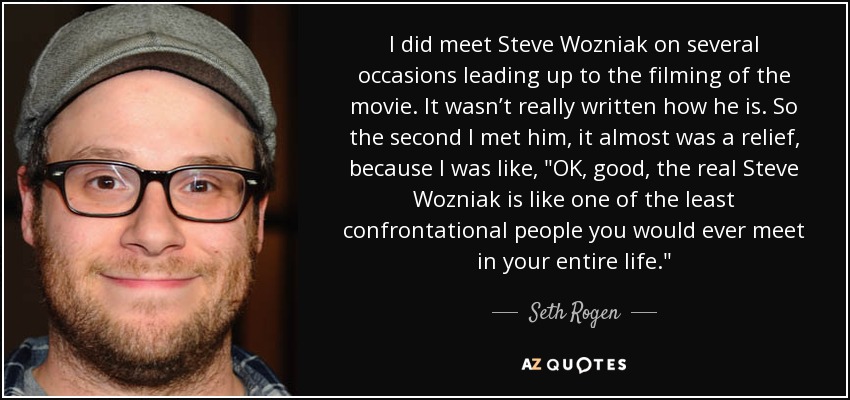I did meet Steve Wozniak on several occasions leading up to the filming of the movie. It wasn’t really written how he is. So the second I met him, it almost was a relief, because I was like, 