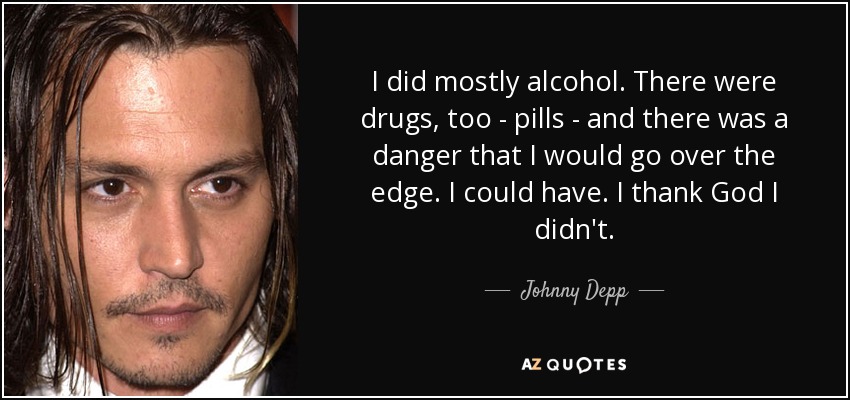 I did mostly alcohol. There were drugs, too - pills - and there was a danger that I would go over the edge. I could have. I thank God I didn't. - Johnny Depp