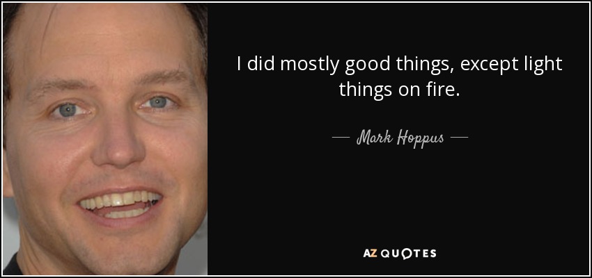 I did mostly good things, except light things on fire. - Mark Hoppus