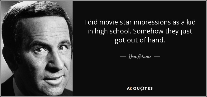 I did movie star impressions as a kid in high school. Somehow they just got out of hand. - Don Adams