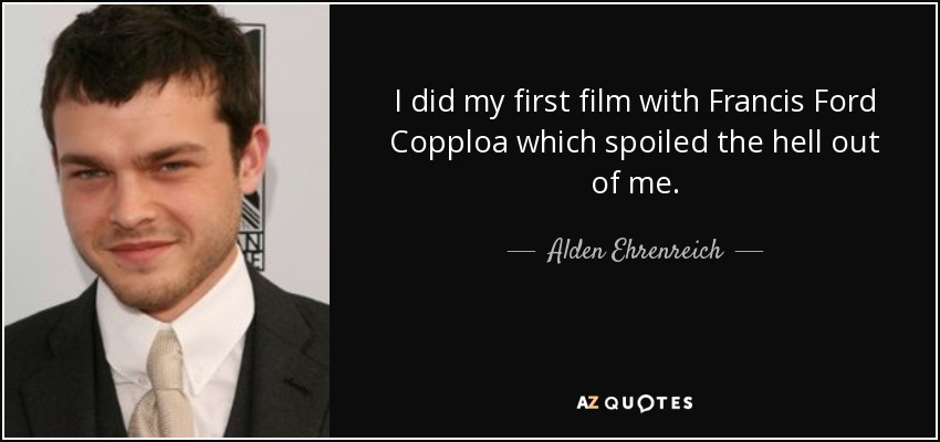 I did my first film with Francis Ford Copploa which spoiled the hell out of me. - Alden Ehrenreich