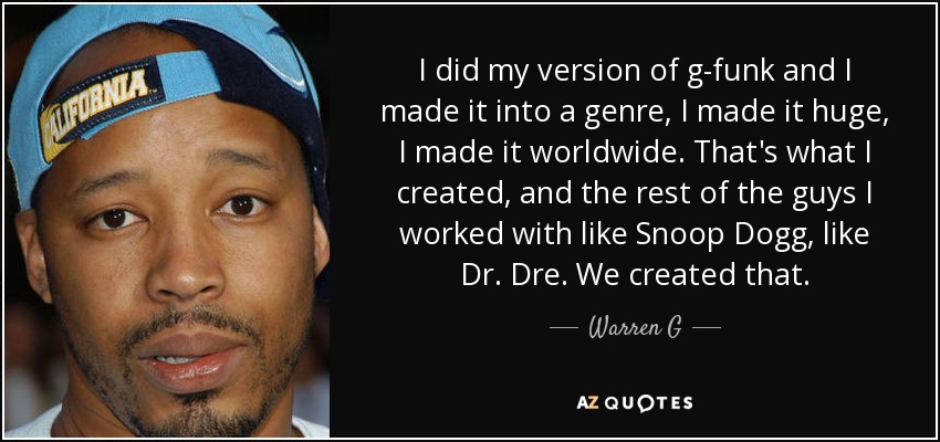 I did my version of g-funk and I made it into a genre, I made it huge, I made it worldwide. That's what I created, and the rest of the guys I worked with like Snoop Dogg, like Dr. Dre. We created that. - Warren G