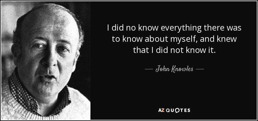 I did no know everything there was to know about myself, and knew that I did not know it. - John Knowles