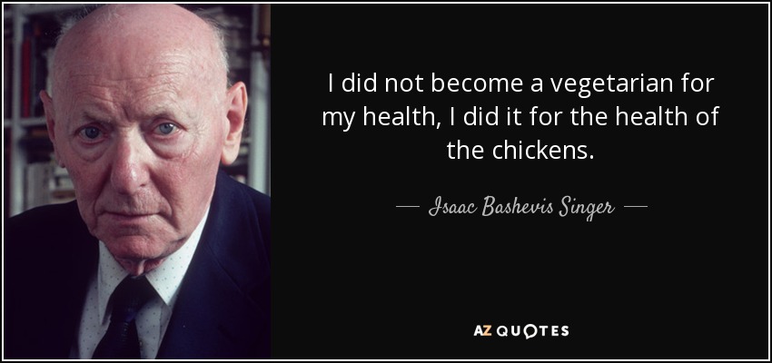 I did not become a vegetarian for my health, I did it for the health of the chickens. - Isaac Bashevis Singer