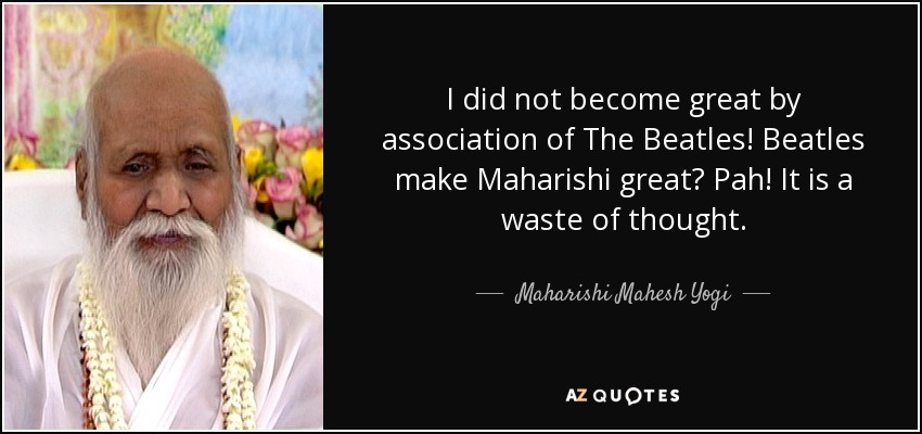 I did not become great by association of The Beatles! Beatles make Maharishi great? Pah! It is a waste of thought. - Maharishi Mahesh Yogi