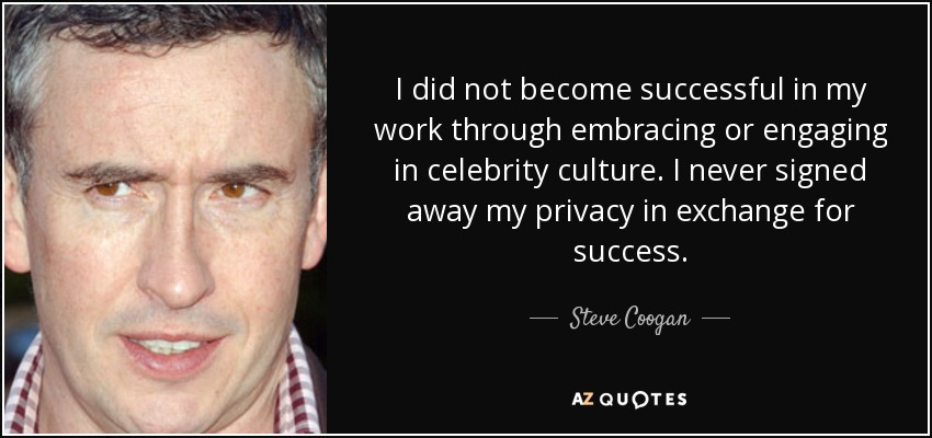I did not become successful in my work through embracing or engaging in celebrity culture. I never signed away my privacy in exchange for success. - Steve Coogan