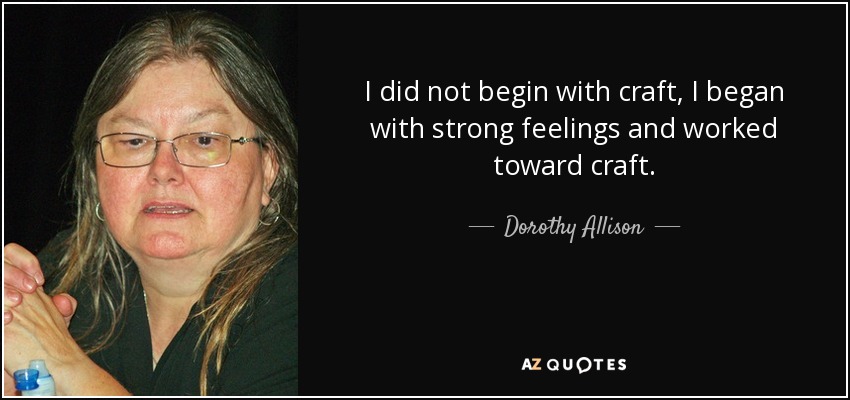 I did not begin with craft, I began with strong feelings and worked toward craft. - Dorothy Allison
