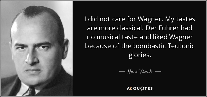 I did not care for Wagner. My tastes are more classical. Der Fuhrer had no musical taste and liked Wagner because of the bombastic Teutonic glories. - Hans Frank