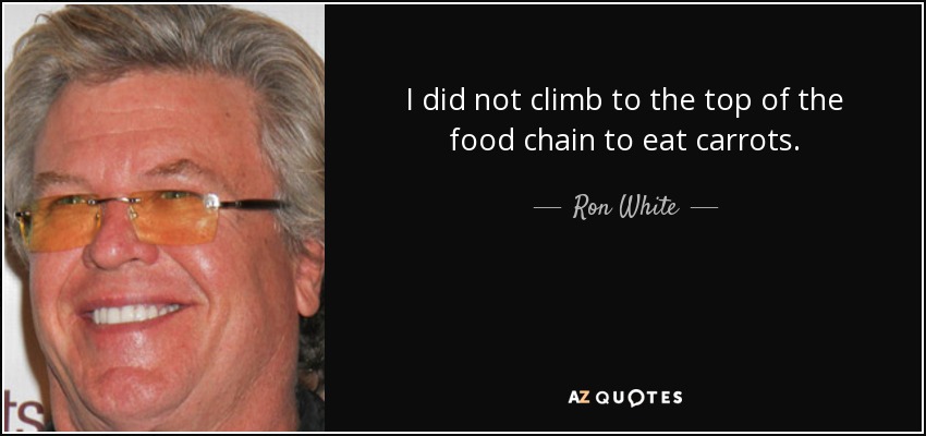 I did not climb to the top of the food chain to eat carrots. - Ron White