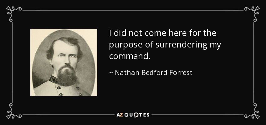 I did not come here for the purpose of surrendering my command. - Nathan Bedford Forrest