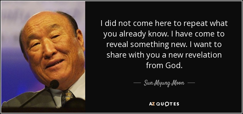 I did not come here to repeat what you already know. I have come to reveal something new. I want to share with you a new revelation from God. - Sun Myung Moon