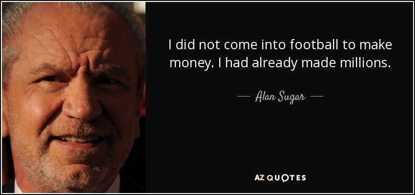 I did not come into football to make money. I had already made millions. - Alan Sugar