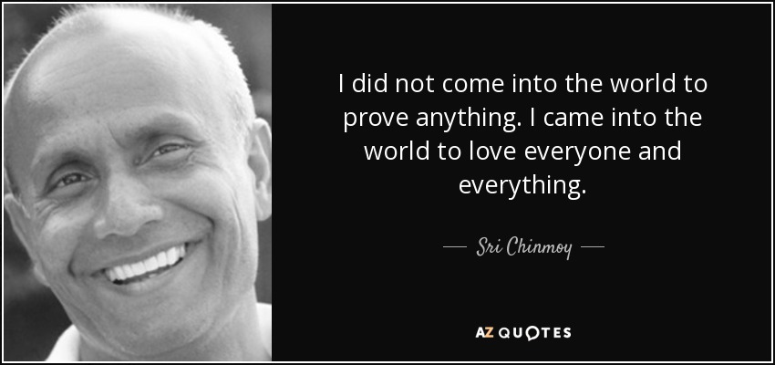 I did not come into the world to prove anything. I came into the world to love everyone and everything. - Sri Chinmoy