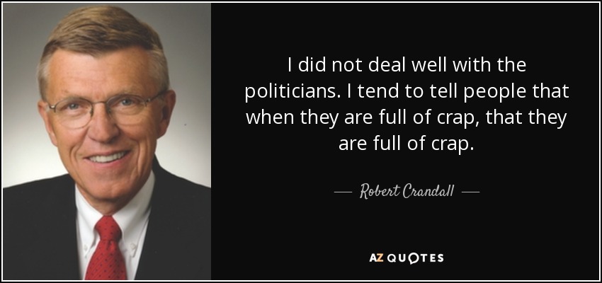 I did not deal well with the politicians. I tend to tell people that when they are full of crap, that they are full of crap. - Robert Crandall