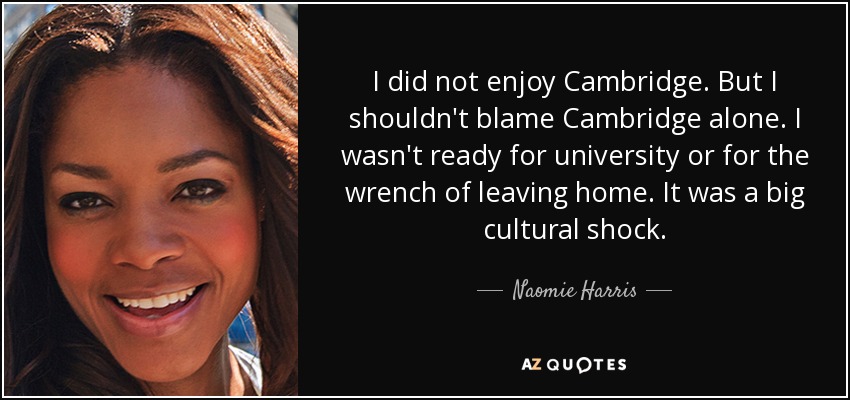 I did not enjoy Cambridge. But I shouldn't blame Cambridge alone. I wasn't ready for university or for the wrench of leaving home. It was a big cultural shock. - Naomie Harris