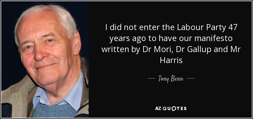 I did not enter the Labour Party 47 years ago to have our manifesto written by Dr Mori, Dr Gallup and Mr Harris - Tony Benn