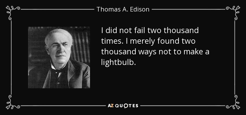 I did not fail two thousand times. I merely found two thousand ways not to make a lightbulb. - Thomas A. Edison